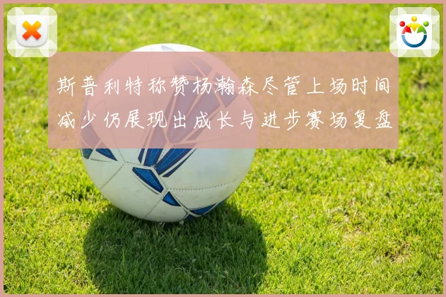 斯普利特称赞杨瀚森尽管上场时间减少仍展现出成长与进步赛场复盘