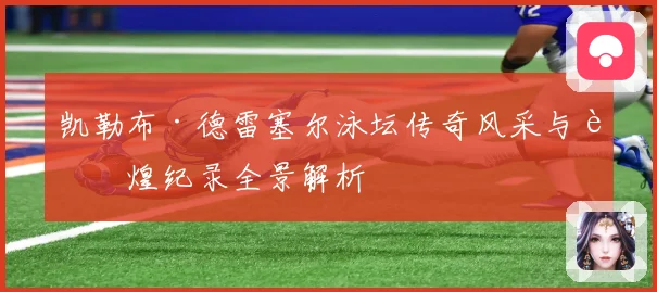 凯勒布·德雷塞尔泳坛传奇风采与辉煌纪录全景解析