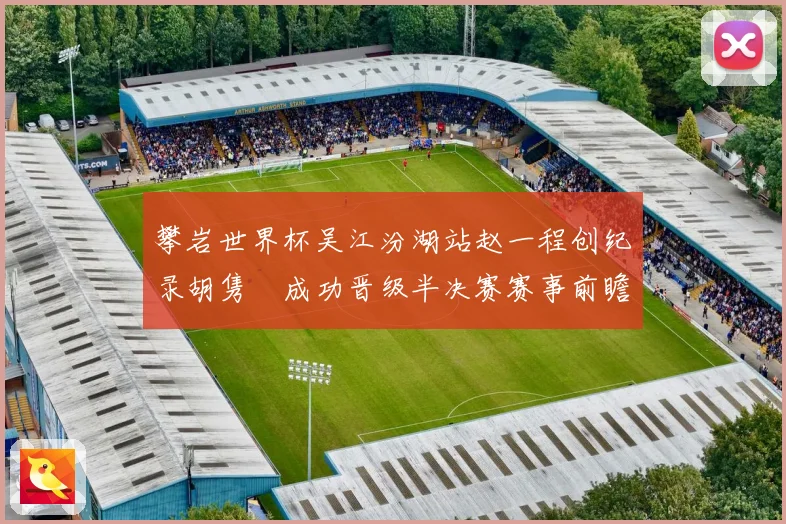 攀岩世界杯吴江汾湖站赵一程创纪录胡隽喆成功晋级半决赛赛事前瞻