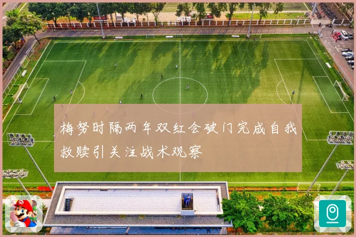 梅努时隔两年双红会破门完成自我救赎引关注战术观察