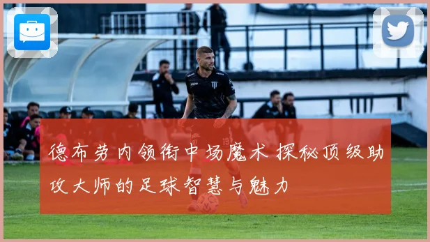 德布劳内领衔中场魔术 探秘顶级助攻大师的足球智慧与魅力