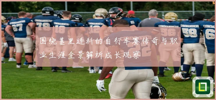 围绕基里连科的自行车赛传奇与职业生涯全景解析成长观察