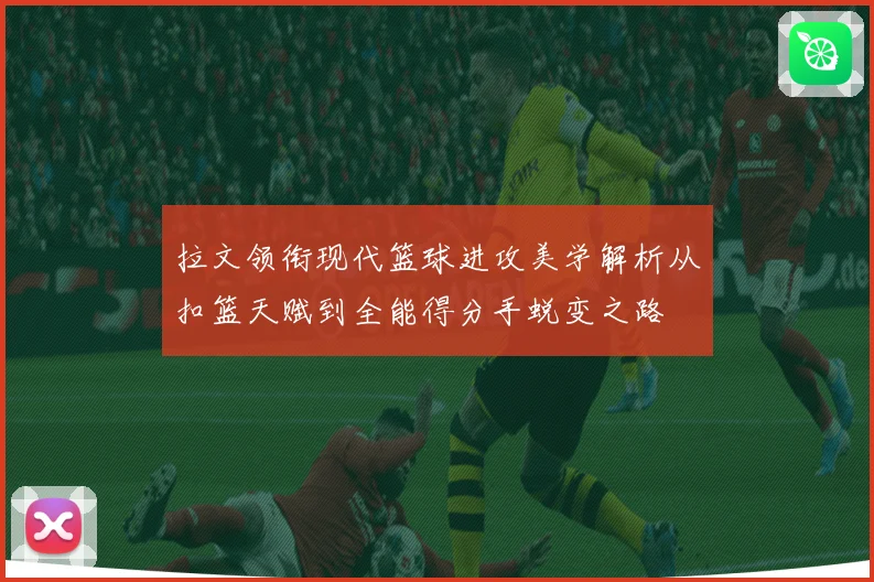 拉文领衔现代篮球进攻美学解析从扣篮天赋到全能得分手蜕变之路