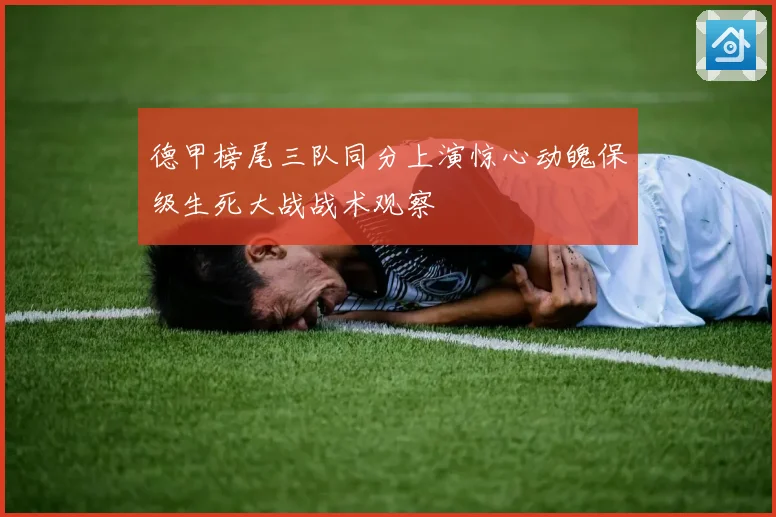 德甲榜尾三队同分上演惊心动魄保级生死大战战术观察