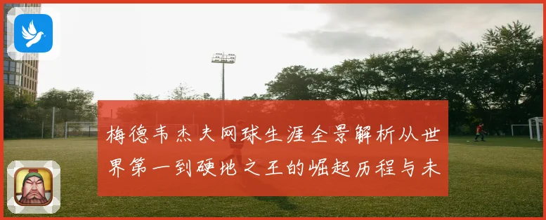 梅德韦杰夫网球生涯全景解析从世界第一到硬地之王的崛起历程与未来挑战