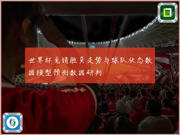 世界杯竞猜胜负走势与球队状态数据模型预测数据研判