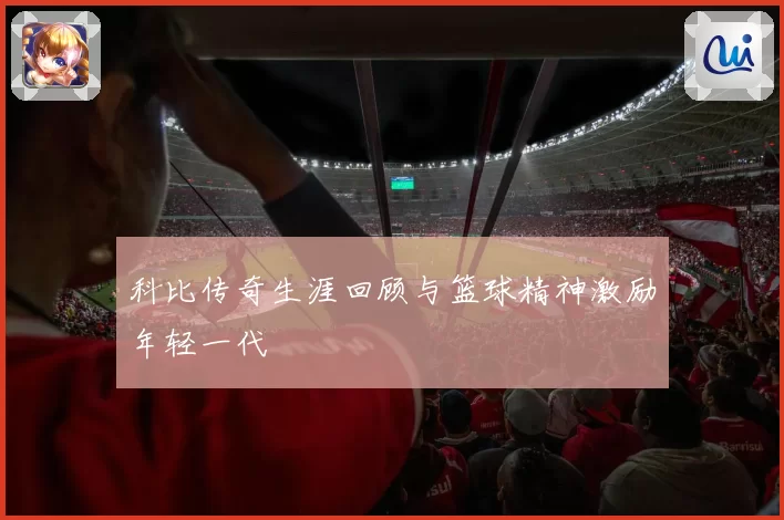 科比传奇生涯回顾与篮球精神激励年轻一代