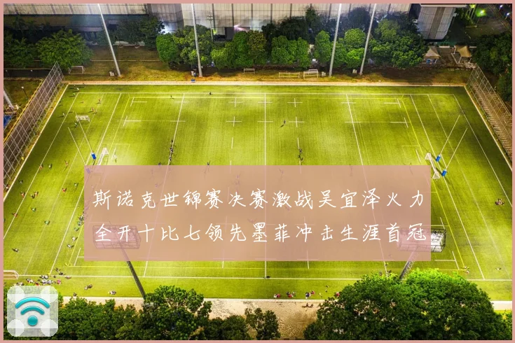 斯诺克世锦赛决赛激战吴宜泽火力全开十比七领先墨菲冲击生涯首冠成长观察