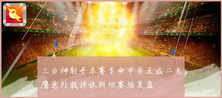 三分神射手本赛季命中率五成二老鹰意外裁掉休斯坦赛场复盘