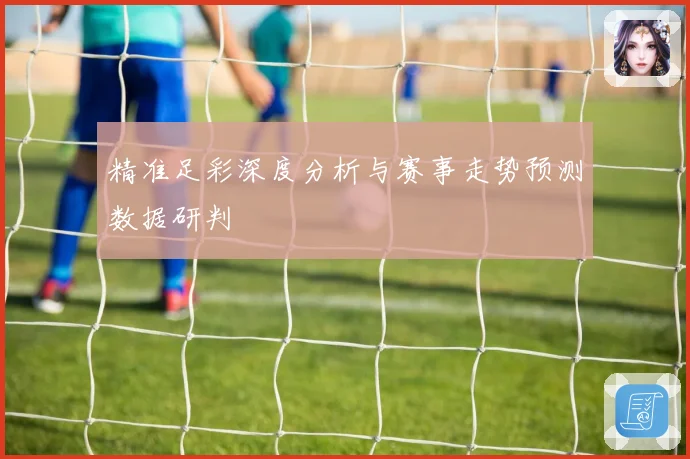 精准足彩深度分析与赛事走势预测数据研判