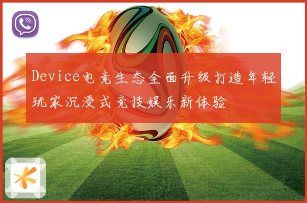Device电竞生态全面升级打造年轻玩家沉浸式竞技娱乐新体验