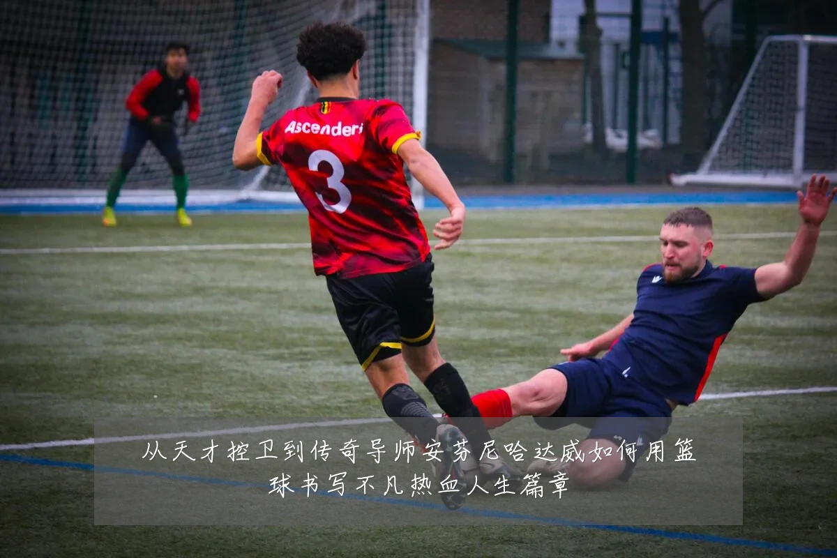 从天才控卫到传奇导师安芬尼哈达威如何用篮球书写不凡热血人生篇章