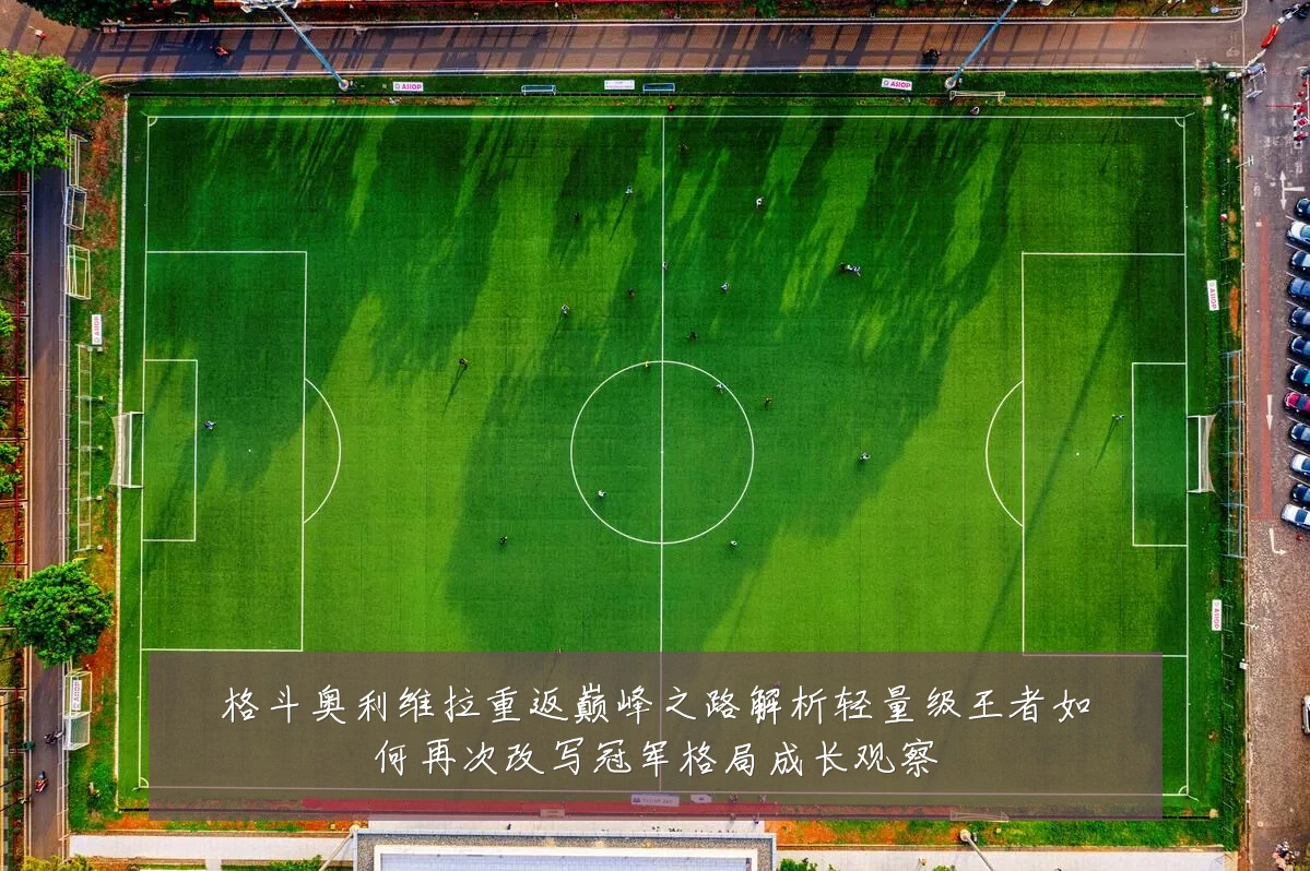 格斗奥利维拉重返巅峰之路解析轻量级王者如何再次改写冠军格局成长观察