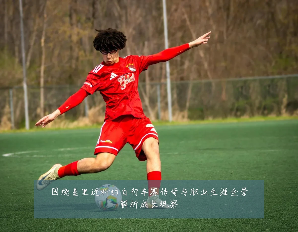 围绕基里连科的自行车赛传奇与职业生涯全景解析成长观察