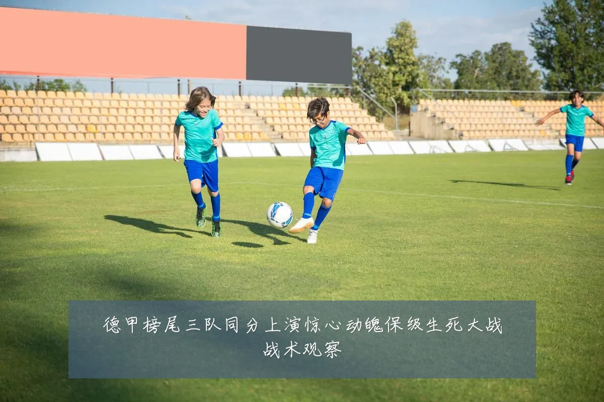 德甲榜尾三队同分上演惊心动魄保级生死大战战术观察