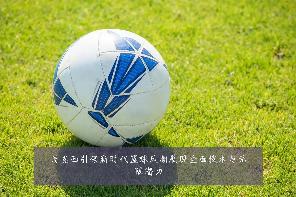 马克西引领新时代篮球风潮展现全面技术与无限潜力