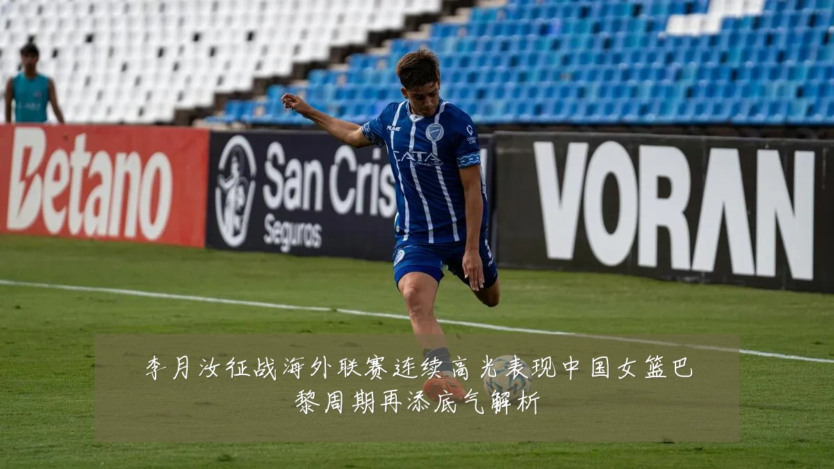 李月汝征战海外联赛连续高光表现中国女篮巴黎周期再添底气解析