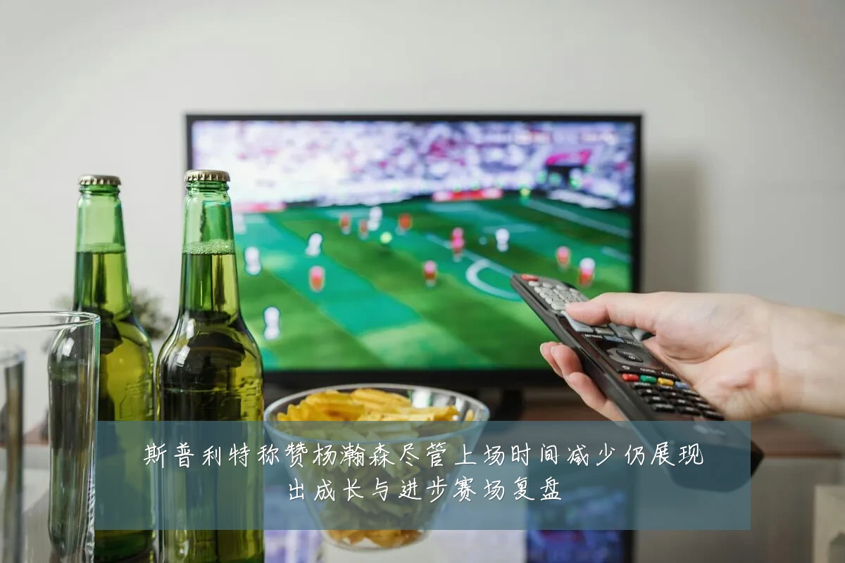 斯普利特称赞杨瀚森尽管上场时间减少仍展现出成长与进步赛场复盘